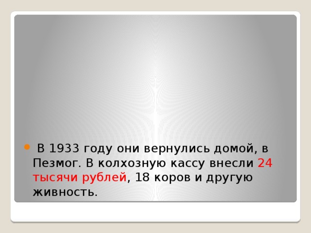  В 1933 году они вернулись домой, в Пезмог. В колхозную кассу внесли 24 тысячи рублей , 18 коров и другую живность. 