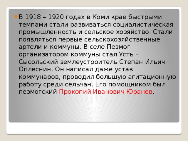 В 1918 – 1920 годах в Коми крае быстрыми темпами стали развиваться социалистическая промышленность и сельское хозяйство. Стали появляться первые сельскохозяйственные артели и коммуны. В селе Пезмог организатором коммуны стал Усть – Сысольский землеустроитель Степан Ильич Оплеснин. Он написал даже устав коммунаров, проводил большую агитационную работу среди сельчан. Его помощником был пезмогский Прокопий Иванович Юранев . 
