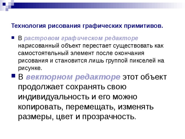 Технология рисования графических примитивов. В растровом  графическом  редакторе нарисованный объект перестает существовать как самостоятельный элемент после окончания рисования и становится лишь группой пикселей на рисунке. векторном  редакторе 