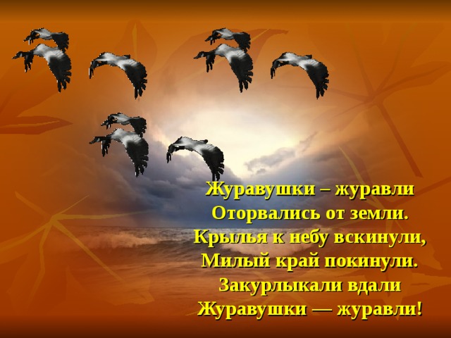 Журавушки – журавли Оторвались от земли. Крылья к небу вскинули, Милый край покинули. Закурлыкали вдали Журавушки — журавли!