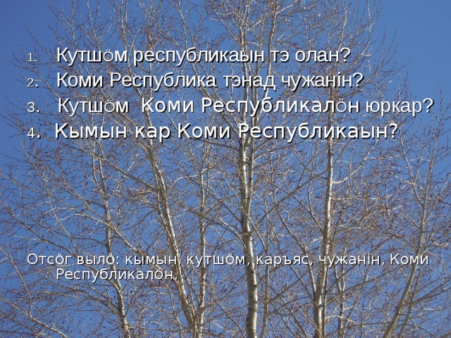 Кутш Ö м республикаын тэ олан? 2 . Коми Республика тэнад чужан i н? 3 . Кутш Ö м Коми Республикал Ö н юркар? 4 . Кымын кар Коми Республикаын? Отс Ö г выл Ö : кымын, кутш Ö м, каръяс, чужан i н, Коми Республикал Ö н. 