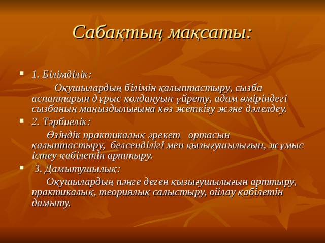 Сабақтың мақсаты: 1. Бiлiмдiлiк:   Оқушылардың бiлiмiн қалыптастыру, сызба аспаптарын дұрыс қолдануын үйрету, адам өмiрiндегi сызбаның маңыздылығына көз жеткiзу және дәлелдеу. 2. Тәрбиелік:  Өзіндік практикалық әрекет ортасын қалыптастыру, белсенділігі мен қызығушылығын, жұмыс істеу қабілетін арттыру.  3. Дамытушылық:  Оқушылардың пәнге деген қызығушылығын арттыру, практикалық, теориялық салыстыру, ойлау қабілетін дамыту. 