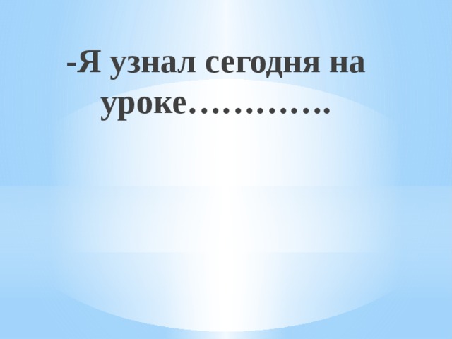-Я узнал сегодня на уроке…………. 