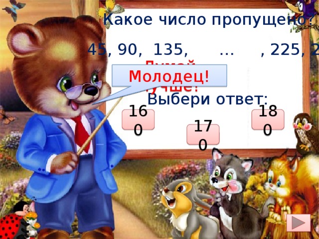 Какое число пропущено?  45, 90, 135, … , 225, 270 Думай лучше! Молодец! Выбери ответ: 160 180 170 