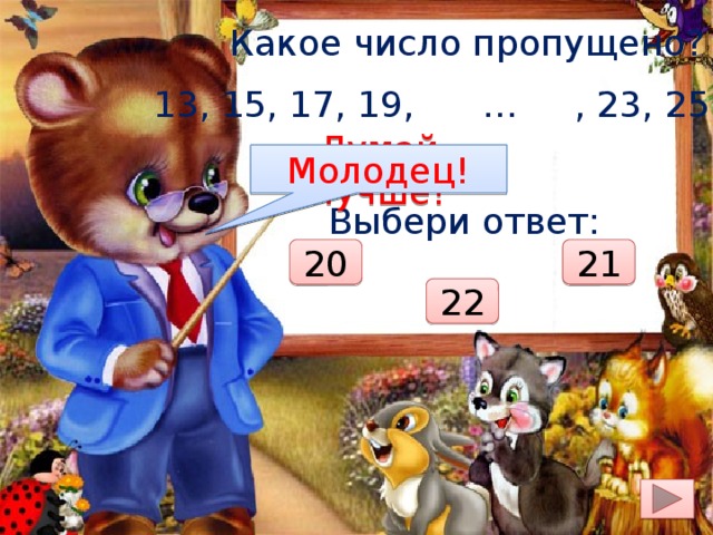 Какое число пропущено? 13, 15, 17, 19, … , 23, 25, 27 Думай лучше! Молодец! Выбери ответ: 20 21 22 