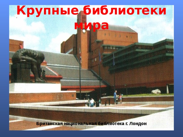 Крупные библиотеки мира Британская  национальная библиотека г. Лондон 