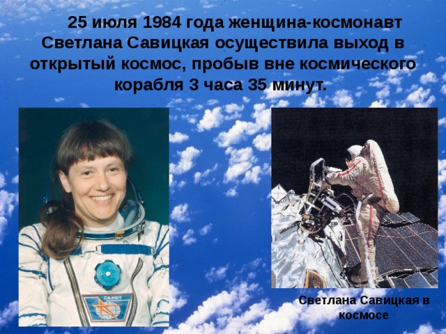 25 июля 1984 года женщина-космонавт Светлана Савицкая осуществила выход в открытый космос, пробыв вне космического корабля 3 часа 35 минут. Светлана Савицкая в космосе