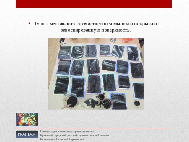 Тушь смешивают с хозяйственным мылом и покрывают завоскированную поверхность. Презентация выполнена преподавателем Брянской городской детской художественной школы Конищевой Евгенией Сергеевной 