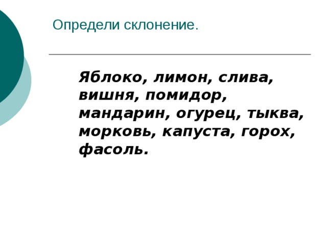 Определи склонение.   Яблоко, лимон, слива, вишня, помидор, мандарин, огурец, тыква, морковь, капуста, горох, фасоль. Яблоко, лимон, слива, вишня, помидор, мандарин, огурец, тыква, морковь, капуста, горох, фасоль. 