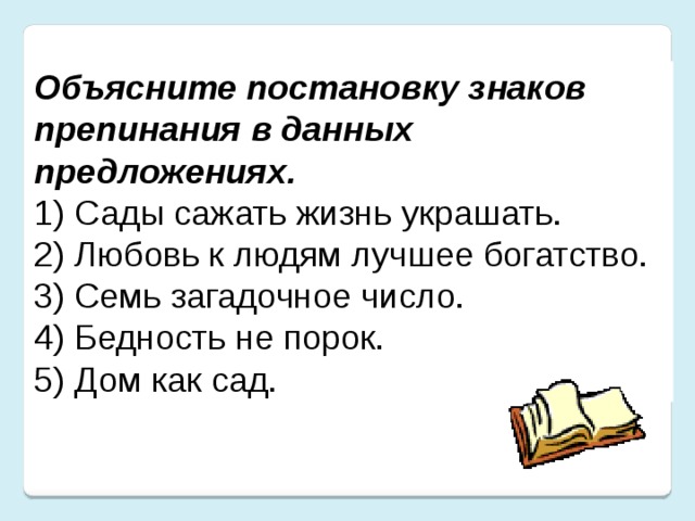 Объясните постановку знаков препинания в данных предложениях. 1) Сады сажать жизнь украшать. 2) Любовь к людям лучшее богатство. 3) Семь загадочное число. 4) Бедность не порок. 5) Дом как сад.
