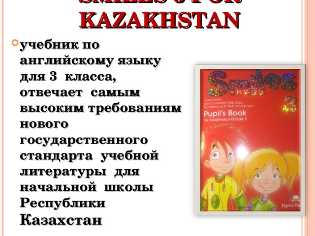SMILES 3 FOR KAZAKHSTAN учебник по английскому языку для 3 класса, отвечает самым высоким требованиям нового государственного стандарта учебной литературы для начальной школы Республики Казахстан  