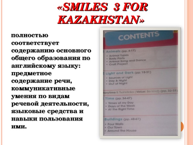 СОДЕРЖАНИЕ ОБУЧЕНИЯ ПО УМК  «SMILES 3 FOR KAZAKHSTAN»   полностью соответствует содержанию основного общего образования по английскому языку: предметное содержание речи, коммуникативные умения по видам речевой деятельности, языковые средства и навыки пользования ими. 