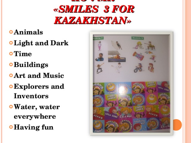 СОДЕРЖАНИЕ ОБУЧЕНИЯ ПО УМК  «SMILES 3 FOR KAZAKHSTAN»  Animals Light and Dark Time Buildings Art and Music Explorers and Inventors Water, water everywhere Having fun 
