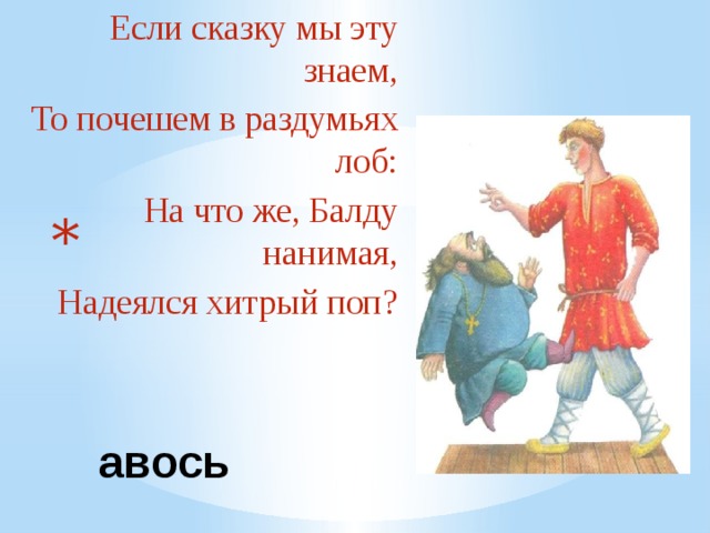 Если сказку мы эту знаем, То почешем в раздумьях лоб: На что же, Балду нанимая, Надеялся хитрый поп?    авось 