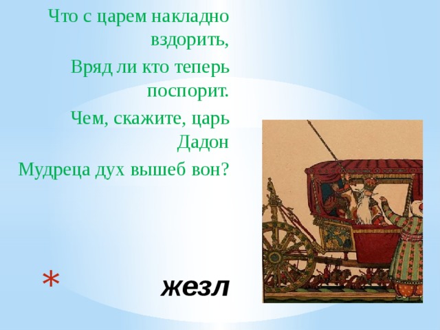 Что с царем накладно вздорить, Вряд ли кто теперь поспорит. Чем, скажите, царь Дадон Мудреца дух вышеб вон?  жезл 