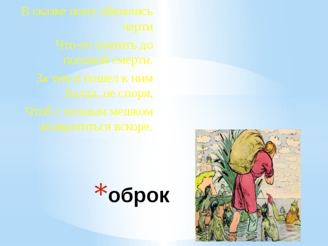 В сказке попу обязались черти Что-то платить до поповой смерти. За тем и пошел к ним Балда, не споря, Чтоб с полным мешком возвратиться вскоре. оброк 