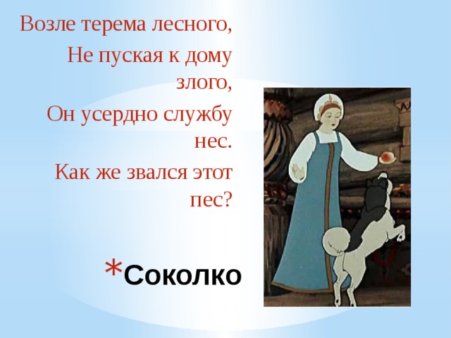 Возле терема лесного, Не пуская к дому злого, Он усердно службу нес. Как же звался этот пес? Соколко 
