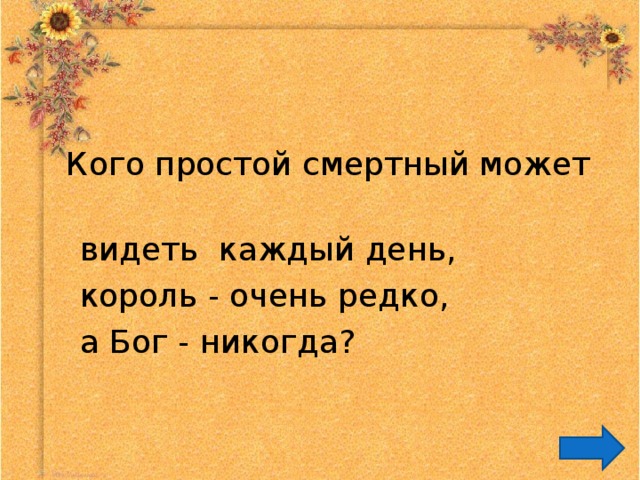  Кого простой смертный может  видеть каждый день,  король - очень редко,  а Бог - никогда? 