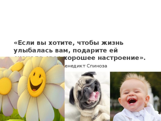 «Если вы хотите, чтобы жизнь улыбалась вам, подарите ей сначала свое хорошее настроение».   Бенедикт Спиноза 