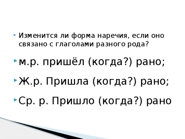 Изменится ли форма наречия, если оно связано с глаголами разного рода? м.р. пришёл (когда?) рано; Ж.р. Пришла (когда?) рано; Ср. р. Пришло (когда?) рано 