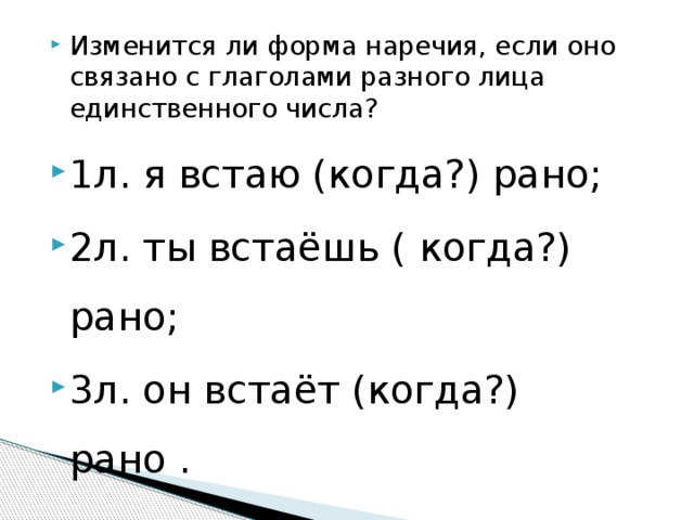 Изменится ли форма наречия, если оно связано с глаголами разного лица единственного числа? 1л. я встаю (когда?) рано; 2л. ты встаёшь ( когда?) рано; 3л. он встаёт (когда?) рано . 