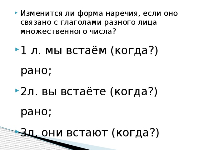 Изменится ли форма наречия, если оно связано с глаголами разного лица множественного числа? 1 л. мы встаём (когда?) рано; 2л. вы встаёте (когда?) рано; 3л. они встают (когда?) рано . 
