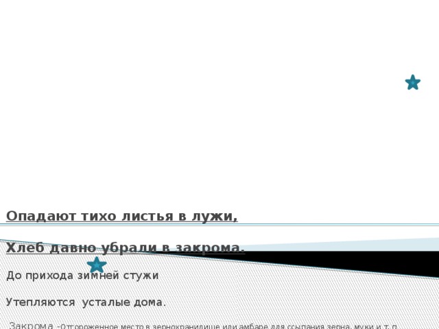      Опадают тихо листья в лужи,  Хлеб давно убрали в закрома.  До прихода зимней стужи  Утепляются усталые дома.  Закрома - Отгороженное место в зернохранилище или амбаре для ссыпания зерна, муки и т. п 