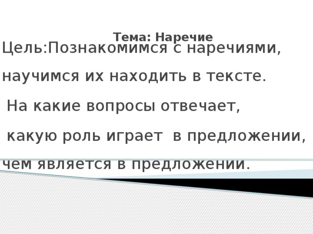  Тема: Наречие    Цель:Познакомимся с наречиями, научимся их находить в тексте.  На какие вопросы отвечает,  какую роль играет в предложении, чем является в предложении. 