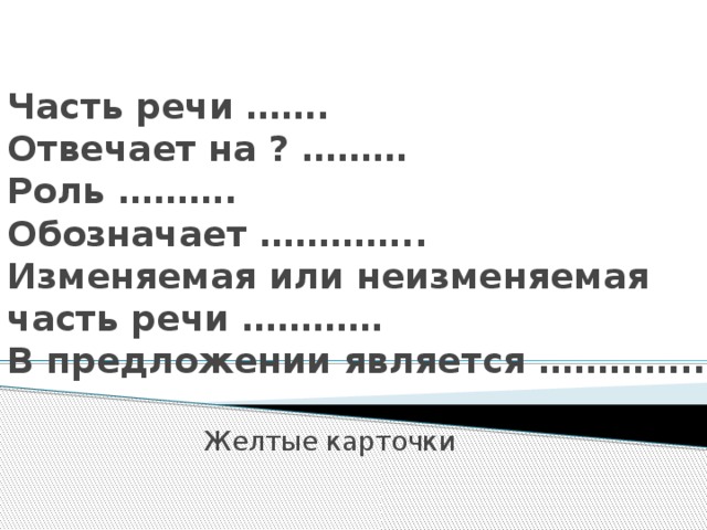 Часть речи …….  Отвечает на ? ………  Роль ……….  Обозначает …………..  Изменяемая или неизменяемая часть речи …………  В предложении является …………..   Желтые карточки 
