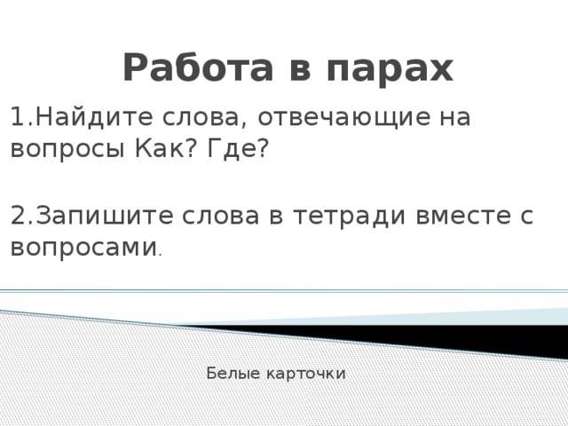 Работа в парах   1.Найдите слова, отвечающие на вопросы Как? Где? 2.Запишите слова в тетради вместе с вопросами . Белые карточки 