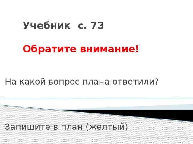 Учебник с. 73   Обратите внимание! На какой вопрос плана ответили? Запишите в план (желтый) 