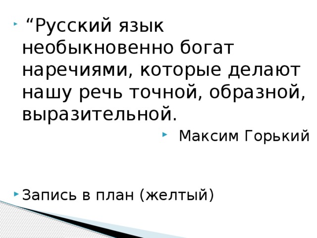  “ Русский язык необыкновенно богат наречиями, которые делают нашу речь точной, образной, выразительной. Максим Горький Запись в план (желтый) 