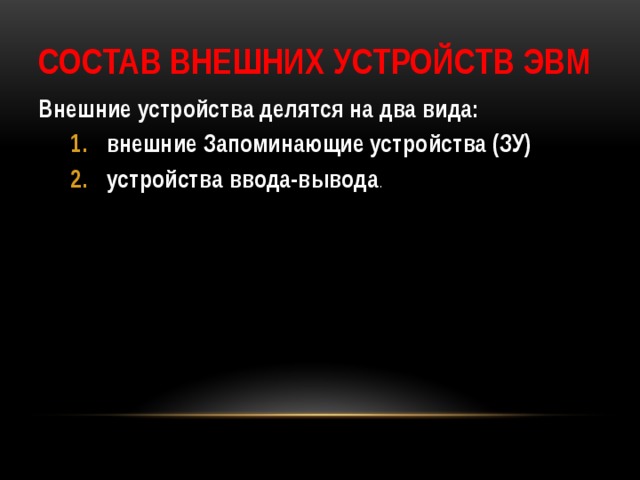 Состав внешних устройств ЭВМ Внешние устройства делятся на два вида: внешние Запоминающие устройства (ЗУ) устройства ввода-вывода . внешние Запоминающие устройства (ЗУ) устройства ввода-вывода . 