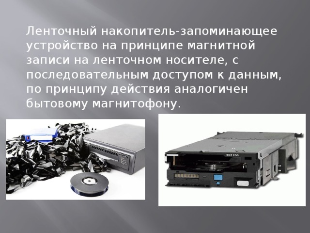 Ленточный накопитель-запоминающее устройство на принципе магнитной записи на ленточном носителе, с последовательным доступом к данным, по принципу действия аналогичен бытовому магнитофону. 