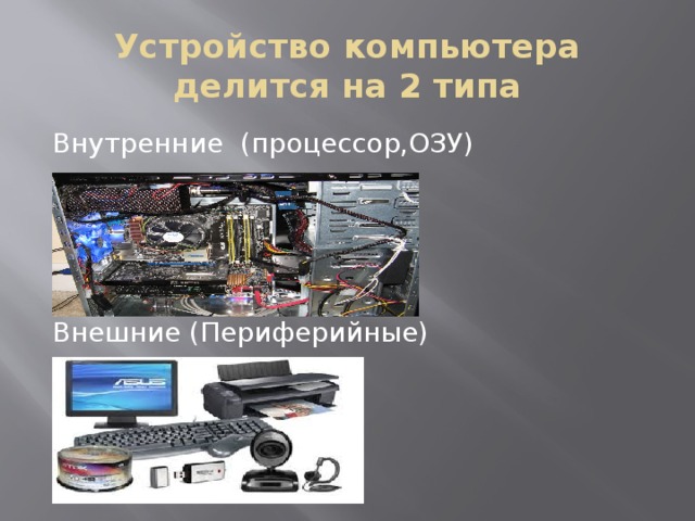 Устройство компьютера делится на 2 типа Внутренние (процессор,ОЗУ) Внешние (Периферийные) 