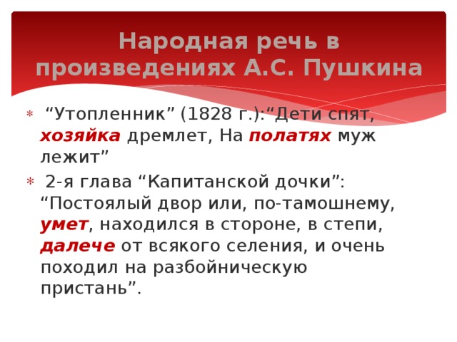 Народная речь в произведениях А.С. Пушкина   “ Утопленник” (1828 г.):“Дети спят, хозяйка дремлет, На полатях муж лежит”   2-я глава “Капитанской дочки”: “Постоялый двор или, по-тамошнему, умет , находился в стороне, в степи, далече от всякого селения, и очень походил на разбойническую пристань”. 