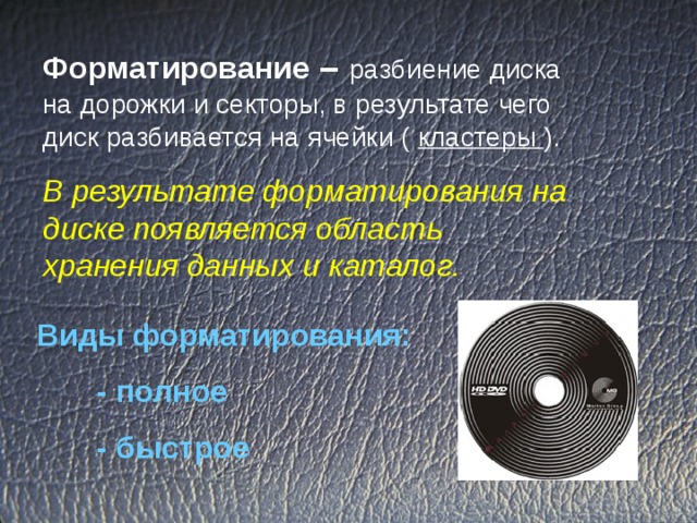 Форматирование –  разбиение диска на дорожки и секторы, в результате чего диск разбивается на ячейки ( кластеры ). В результате форматирования на диске появляется область хранения данных и каталог. Виды форматирования:  - полное  - быстрое 