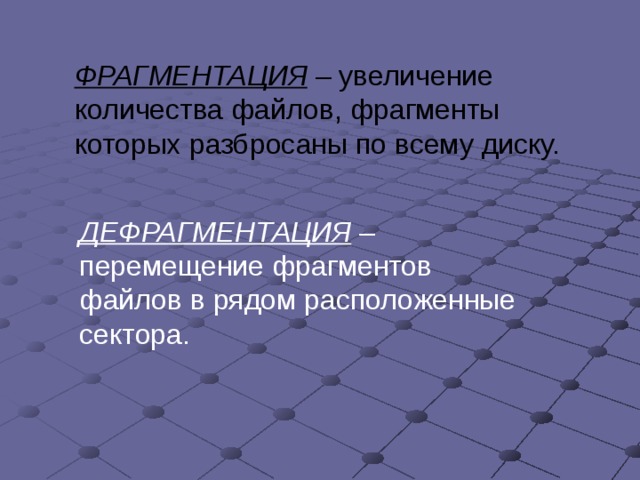 ФРАГМЕНТАЦИЯ – увеличение количества файлов, фрагменты которых разбросаны по всему диску. ДЕФРАГМЕНТАЦИЯ –перемещение фрагментов файлов в рядом расположенные сектора. 