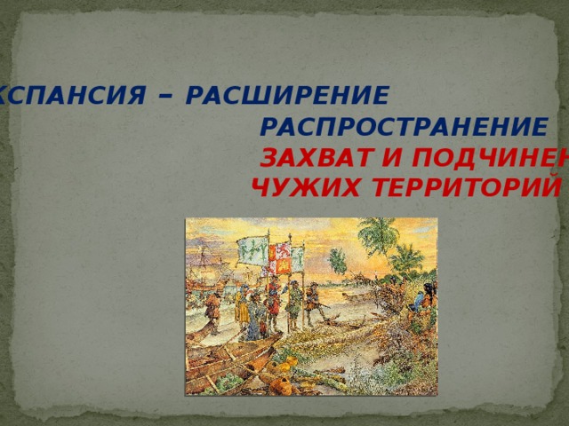 ЭКСПАНСИЯ – РАСШИРЕНИЕ  РАСПРОСТРАНЕНИЕ  ЗАХВАТ И ПОДЧИНЕНИЕ  ЧУЖИХ ТЕРРИТОРИЙ   