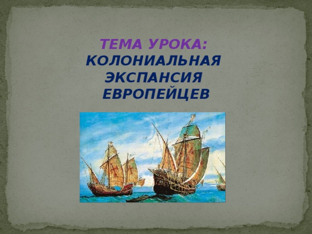 ТЕМА УРОКА:  КОЛОНИАЛЬНАЯ ЭКСПАНСИЯ ЕВРОПЕЙЦЕВ 
