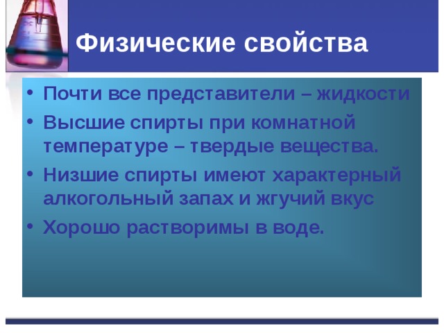 Физические свойства Почти все представители – жидкости Высшие спирты при комнатной температуре – твердые вещества. Низшие спирты имеют характерный алкогольный запах и жгучий вкус Хорошо растворимы в воде. 