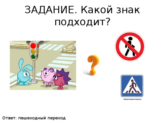ЗАДАНИЕ. Какой знак подходит? Ответ: пешеходный переход 