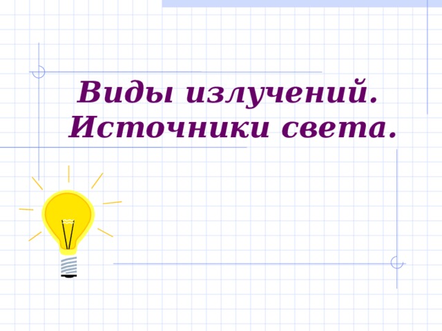 Виды излучений. Источники света. 