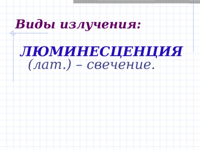 Виды излучения: ЛЮМИНЕСЦЕНЦИЯ  (лат.) – свечение.   