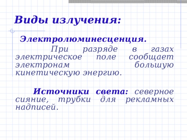 Виды  излучения:  Электролюминесценция.  При разряде в газах электрическое поле  сообщает электронам большую кинетическую энергию.   Источники света: северное сияние, трубки для рекламных надписей.    