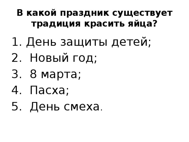 В какой праздник существует традиция красить яйца?  День защиты детей; 2. Новый год; 3. 8 марта; 4. Пасха; 5. День смеха . 