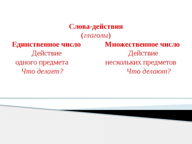 Слова-действия ( глаголы ) Единственное число Множественное число Действие Действие одного предмета нескольких предметов Что делает? Что делают? 