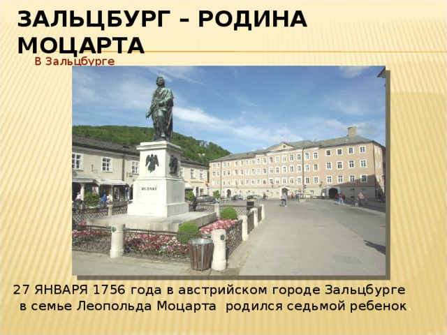ЗАЛЬЦБУРГ – РОДИНА МОЦАРТА В Зальцбурге   27 ЯНВАРЯ 1756 года в австрийском городе Зальцбурге в семье Леопольда Моцарта родился седьмой ребенок .  