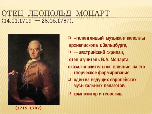 – талантливый музыкант капеллы  архиепископа г.Зальцбурга,  — австрийский скрипач,  отец и учитель В.А. Моцарта, оказал значительное влияние на его творческое формирование, один из ведущих европейских музыкальных педагогов, композитор и теоретик . (1719–1787)  