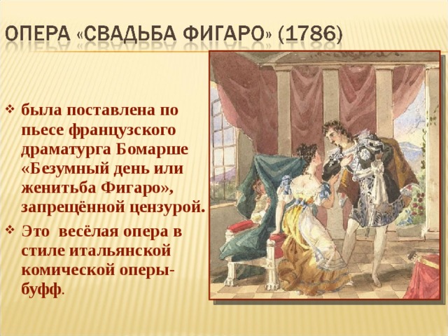 была поставлена по пьесе французского драматурга Бомарше «Безумный день или женитьба Фигаро», запрещённой цензурой. Это весёлая опера в стиле итальянской комической оперы-буфф . 